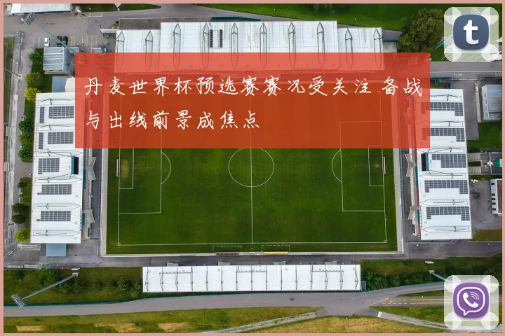 丹麦世界杯预选赛赛况受关注 备战与出线前景成焦点