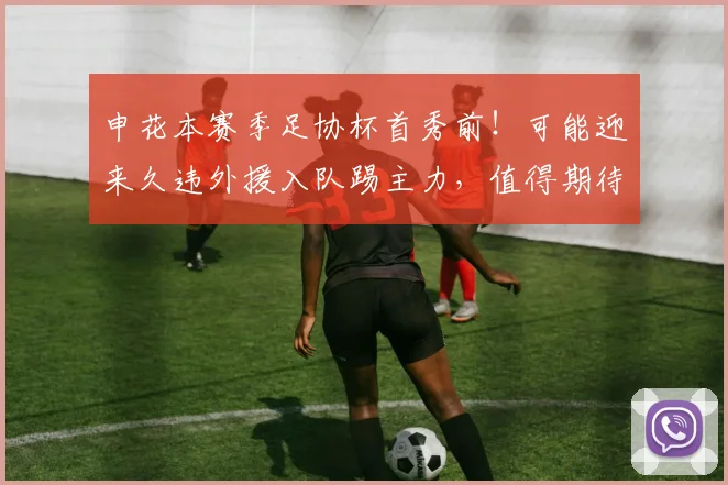 申花本赛季足协杯首秀前!可能迎来久违外援入队踢主力,值得期待