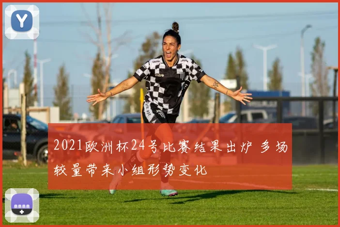 2021欧洲杯24号比赛结果出炉 多场较量带来小组形势变化