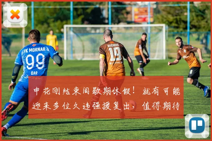 申花刚结束间歇期休假!就有可能迎来多位久违强援复出,值得期待