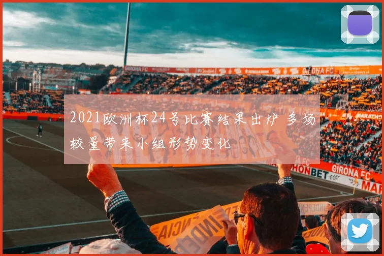 2021欧洲杯24号比赛结果出炉 多场较量带来小组形势变化