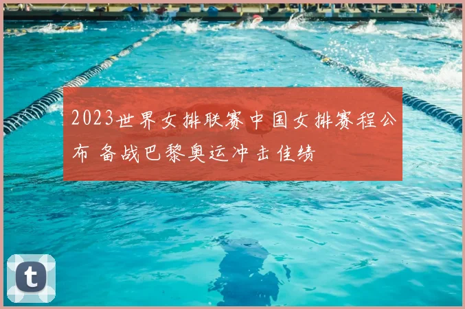 2023世界女排联赛中国女排赛程公布 备战巴黎奥运冲击佳绩