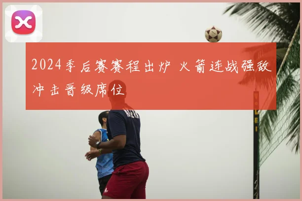 2024季后赛赛程出炉 火箭连战强敌冲击晋级席位