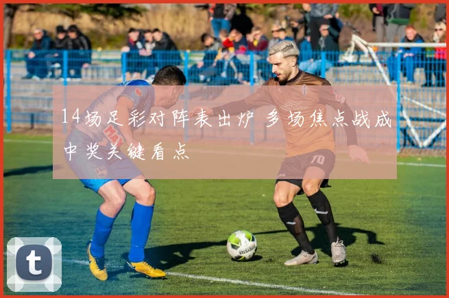 14场足彩对阵表出炉 多场焦点战成中奖关键看点