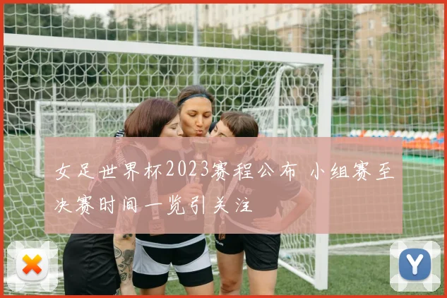 女足世界杯2023赛程公布 小组赛至决赛时间一览引关注