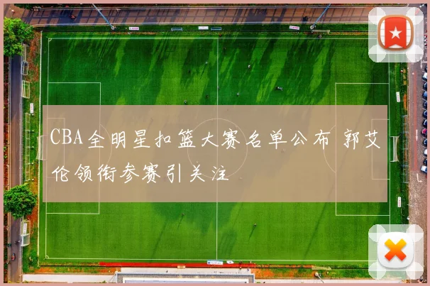 CBA全明星扣篮大赛名单公布 郭艾伦领衔参赛引关注