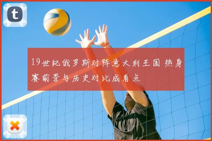 19世纪俄罗斯对阵意大利王国 热身赛前景与历史对比成看点