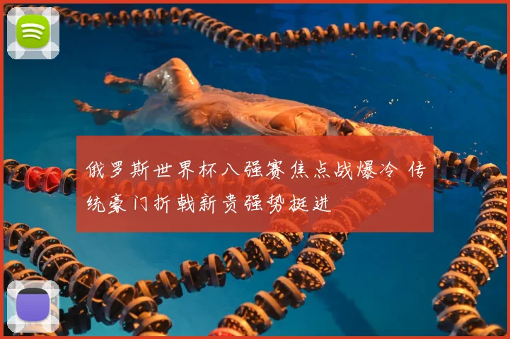 俄罗斯世界杯八强赛焦点战爆冷 传统豪门折戟新贵强势挺进