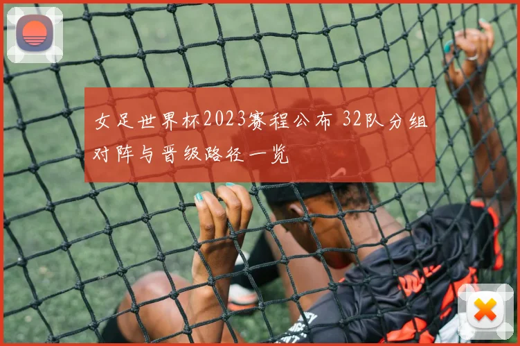 女足世界杯2023赛程公布 32队分组对阵与晋级路径一览