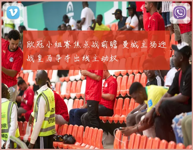 欧冠小组赛焦点战前瞻 曼城主场迎战皇马争夺出线主动权