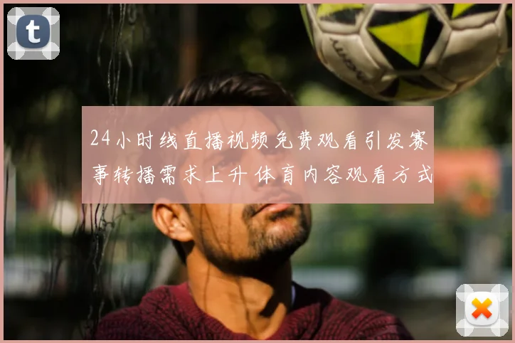 24小时线直播视频免费观看引发赛事转播需求上升 体育内容观看方式受关注