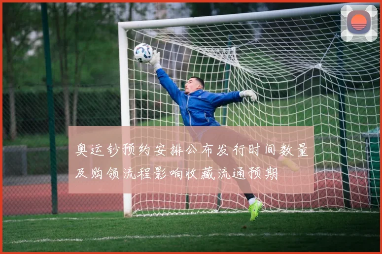 奥运钞预约安排公布发行时间数量及购领流程影响收藏流通预期