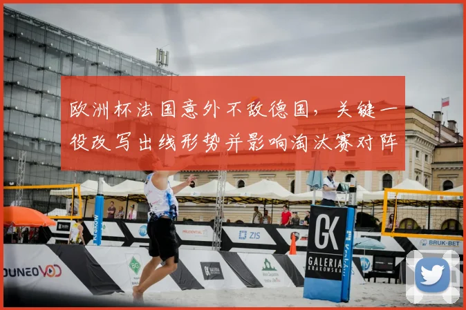 欧洲杯法国意外不敌德国，关键一役改写出线形势并影响淘汰赛对阵