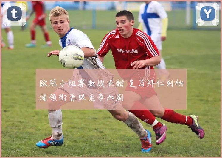 欧冠小组赛激战正酣 皇马拜仁利物浦领衔晋级竞争加剧