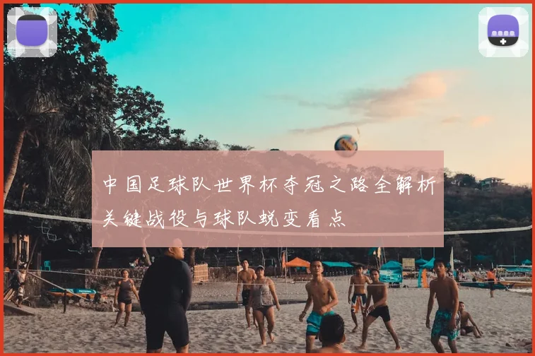 中国足球队世界杯夺冠之路全解析关键战役与球队蜕变看点