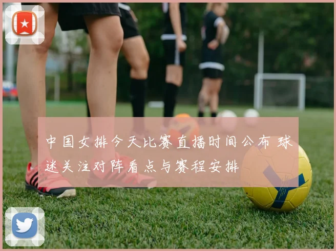 中国女排今天比赛直播时间公布 球迷关注对阵看点与赛程安排