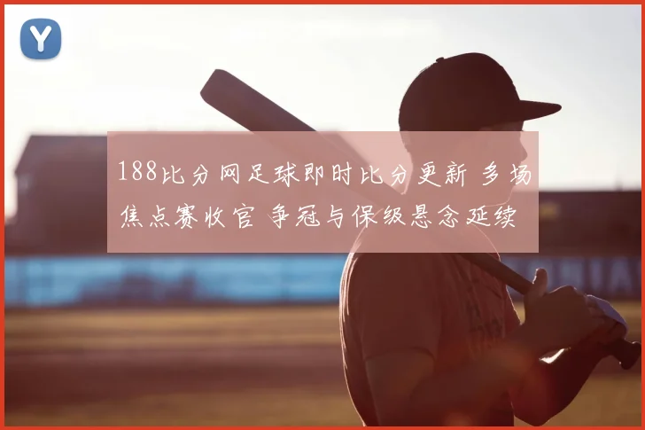 188比分网足球即时比分更新 多场焦点赛收官 争冠与保级悬念延续
