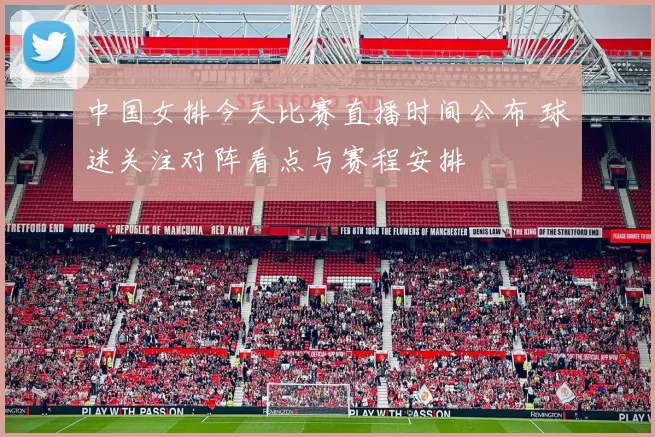 中国女排今天比赛直播时间公布 球迷关注对阵看点与赛程安排