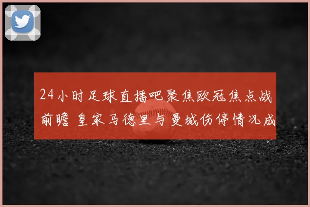 24小时足球直播吧聚焦欧冠焦点战前瞻 皇家马德里与曼城伤停情况成胜负关键
