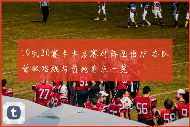 19到20赛季季后赛对阵图出炉 各队晋级路线与首轮看点一览