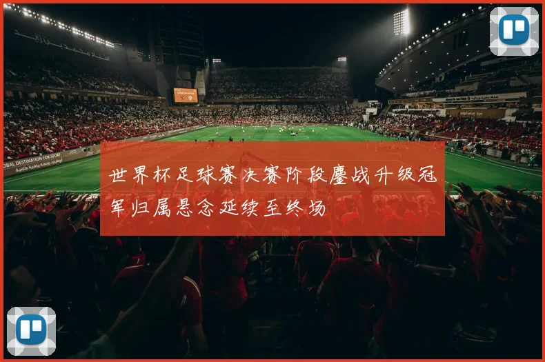 世界杯足球赛决赛阶段鏖战升级冠军归属悬念延续至终场