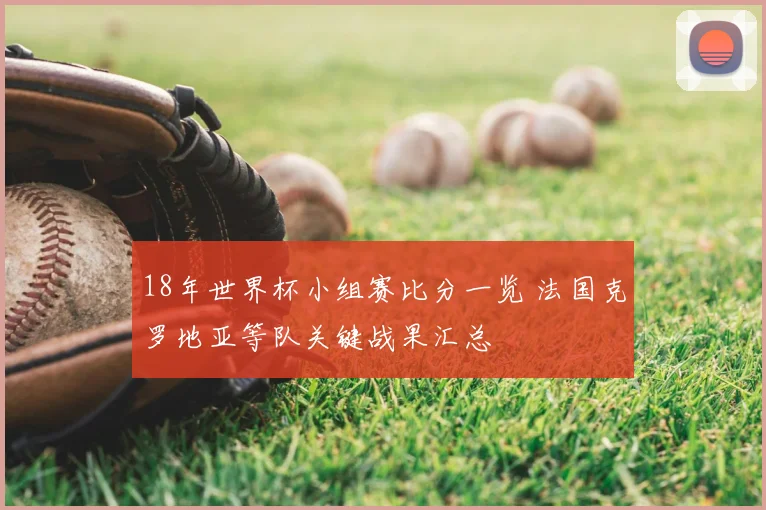 18年世界杯小组赛比分一览 法国克罗地亚等队关键战果汇总