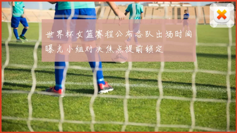 世界杯女篮赛程公布各队出场时间曝光小组对决焦点提前锁定