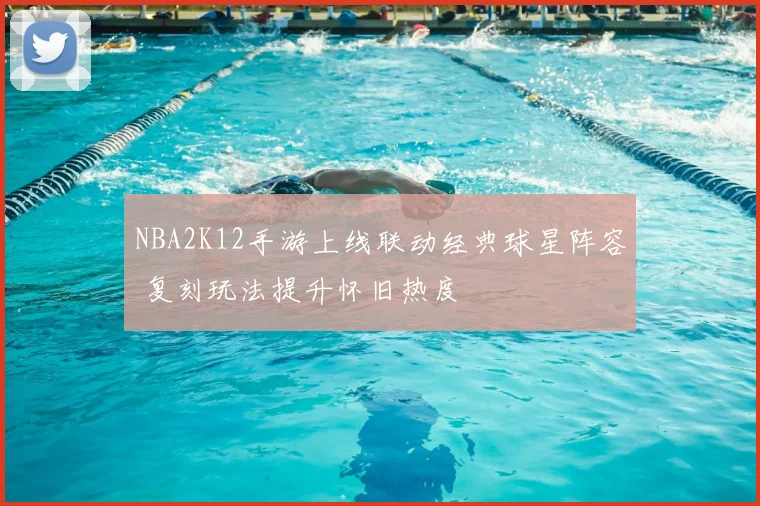 NBA2K12手游上线联动经典球星阵容 复刻玩法提升怀旧热度