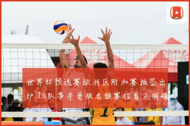 世界杯预选赛欧洲区附加赛抽签出炉 16队争夺晋级名额赛程看点明确