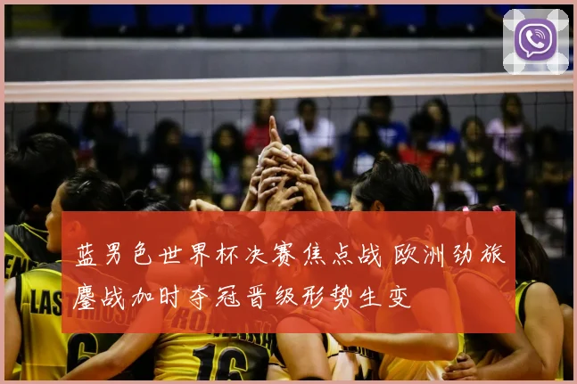 蓝男色世界杯决赛焦点战 欧洲劲旅鏖战加时夺冠晋级形势生变