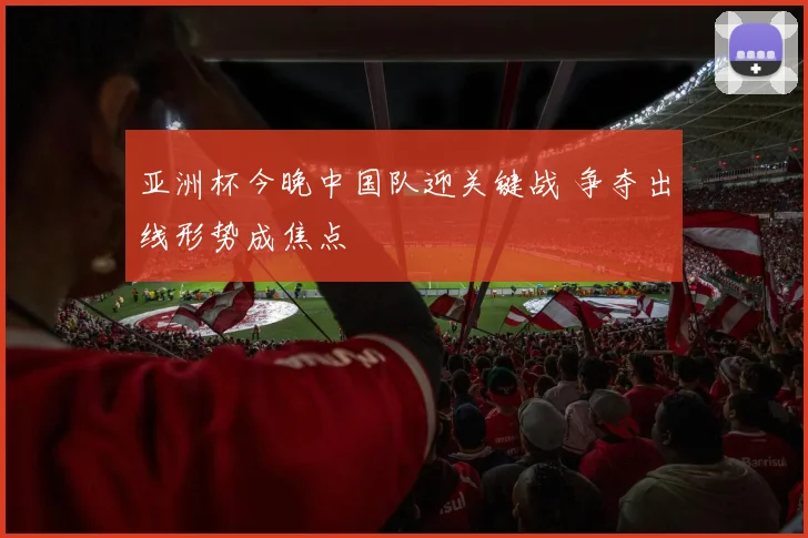 亚洲杯今晚中国队迎关键战 争夺出线形势成焦点