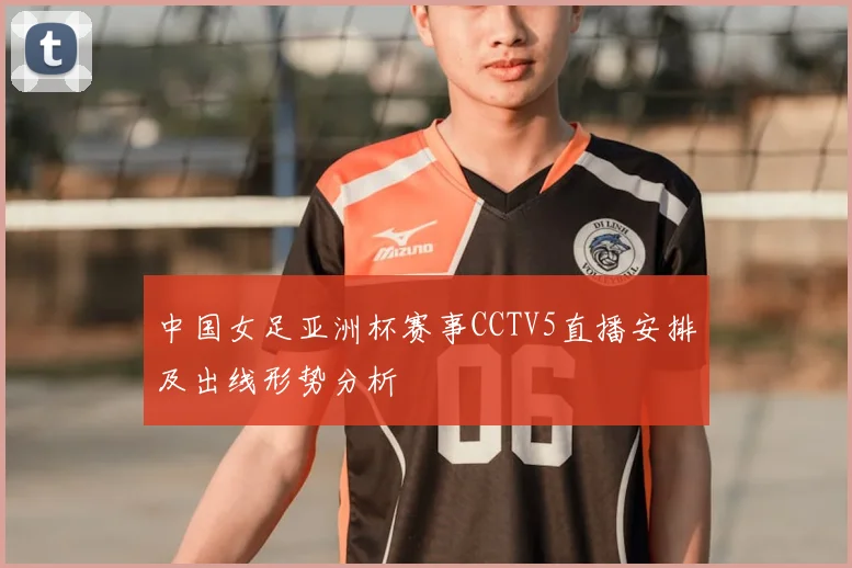 中国女足亚洲杯赛事CCTV5直播安排及出线形势分析