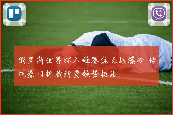俄罗斯世界杯八强赛焦点战爆冷 传统豪门折戟新贵强势挺进