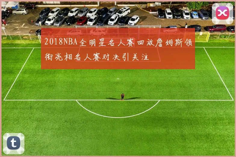 2018NBA全明星名人赛回放詹姆斯领衔亮相名人赛对决引关注