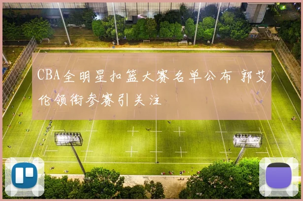 CBA全明星扣篮大赛名单公布 郭艾伦领衔参赛引关注