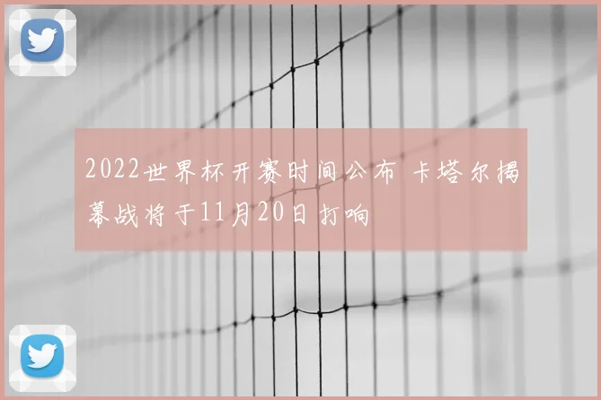2022世界杯开赛时间公布 卡塔尔揭幕战将于11月20日打响