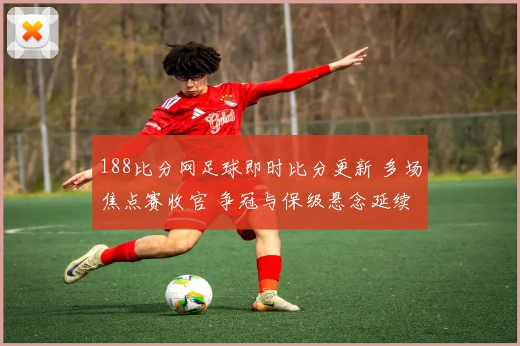 188比分网足球即时比分更新 多场焦点赛收官 争冠与保级悬念延续