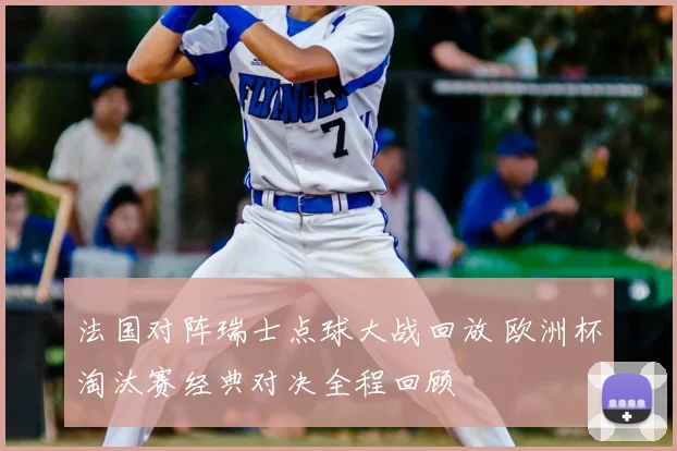 法国对阵瑞士点球大战回放 欧洲杯淘汰赛经典对决全程回顾
