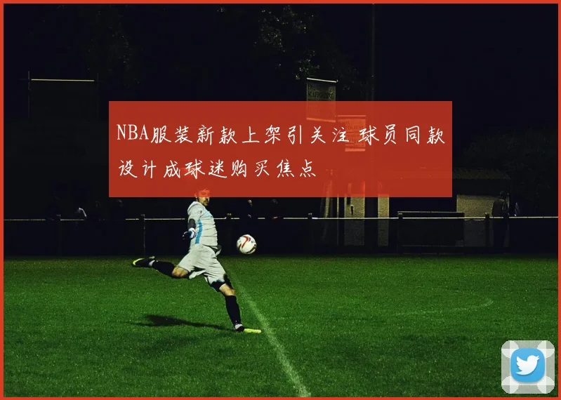 NBA服装新款上架引关注 球员同款设计成球迷购买焦点