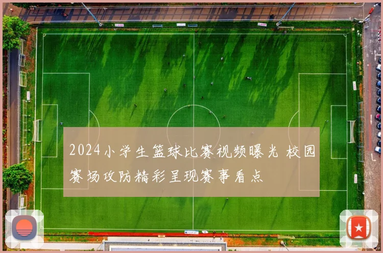 2024小学生篮球比赛视频曝光 校园赛场攻防精彩呈现赛事看点