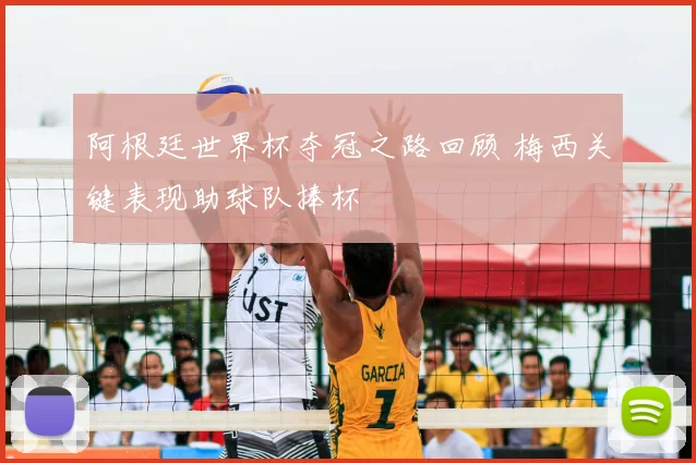 阿根廷世界杯夺冠之路回顾 梅西关键表现助球队捧杯