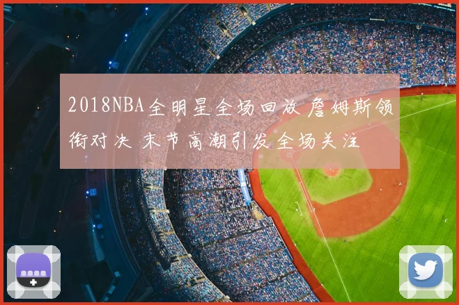 2018NBA全明星全场回放 詹姆斯领衔对决 末节高潮引发全场关注