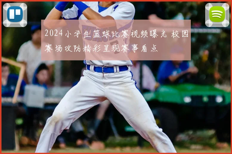 2024小学生篮球比赛视频曝光 校园赛场攻防精彩呈现赛事看点