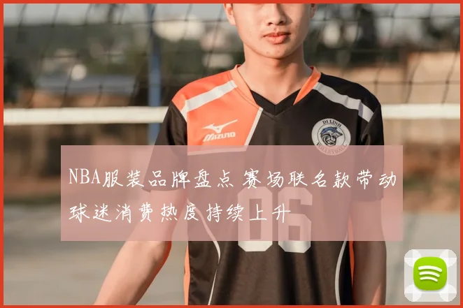 NBA服装品牌盘点 赛场联名款带动球迷消费热度持续上升