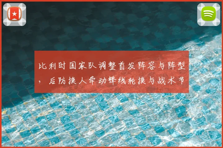 比利时国家队调整首发阵容与阵型，后防换人牵动锋线轮换与战术节奏