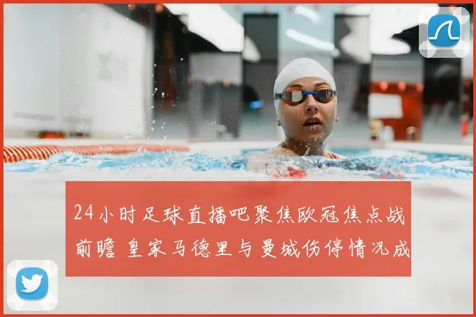 24小时足球直播吧聚焦欧冠焦点战前瞻 皇家马德里与曼城伤停情况成胜负关键