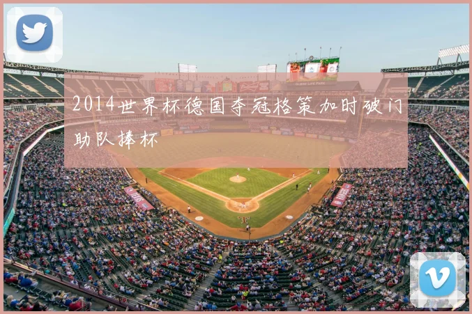2014世界杯德国夺冠格策加时破门助队捧杯