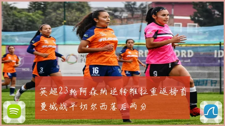 英超23轮阿森纳逆转维拉重返榜首曼城战平切尔西落后两分