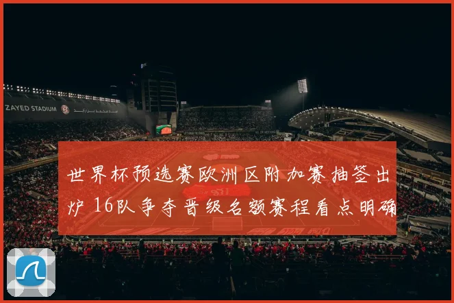 世界杯预选赛欧洲区附加赛抽签出炉 16队争夺晋级名额赛程看点明确