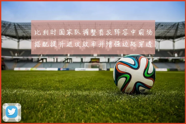 比利时国家队调整首发阵容中前场搭配提升进攻效率并增强边路穿透力